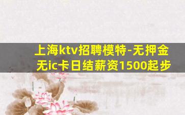上海ktv招聘模特-无押金无ic卡日结薪资1500起步