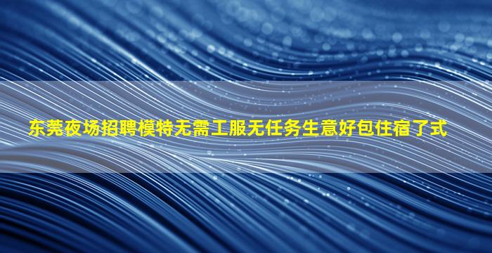 东莞夜场招聘模特无需工服无任务生意好包住宿了式