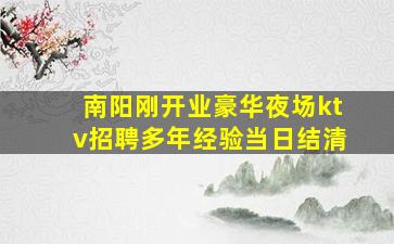 南阳刚开业豪华夜场ktv招聘多年经验当日结清