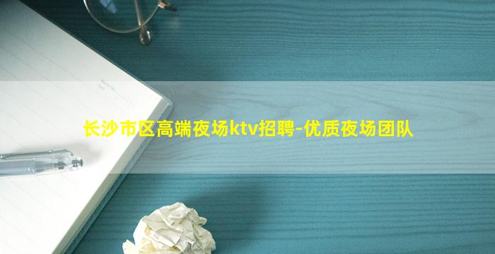 长沙市区高端夜场ktv招聘-优质夜场团队